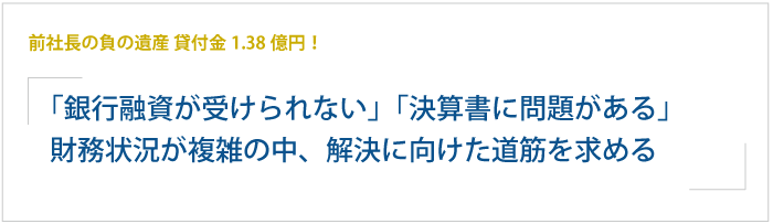 前社長の負の遺産 貸付金1.38億円！「銀行から融資が受けられない」「決算書の内容に問題がある」と新社長の問題。会社の財務状況の問題が複雑で、解決に向けた明確な道筋を求める。