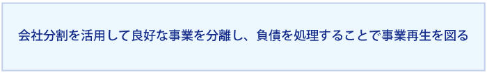 会社分割を活用して良好な事業を分離し、負債を処理することで事業再生を図る。