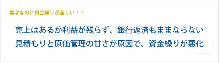 黒字なのに資金繰りが苦しい！？  売上は安定しているのに利益が残らず、銀行返済もままならない。見積もりと原価管理の甘さが原因で、資金繰りが悪化。