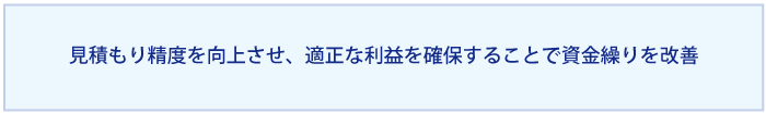 見積もり精度を向上させ、適正な利益を確保することで資金繰りを改善する