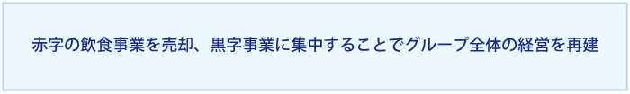 赤字の飲食店事業を売却し、黒字事業に集中することでグループ全体の経営を再建する